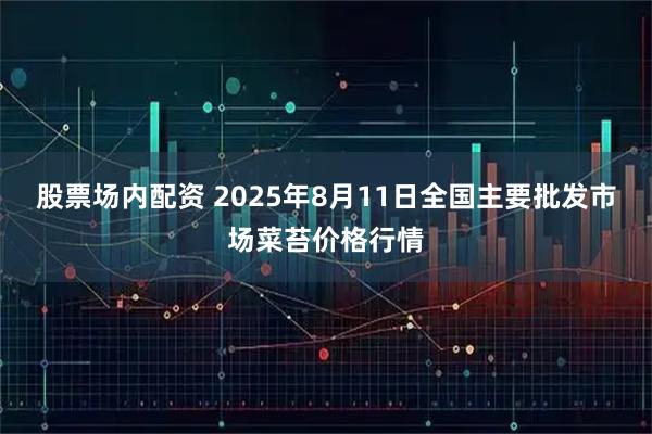 股票场内配资 2025年8月11日全国主要批发市场菜苔价格行情