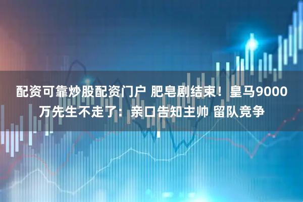 配资可靠炒股配资门户 肥皂剧结束！皇马9000万先生不走了：亲口告知主帅 留队竞争