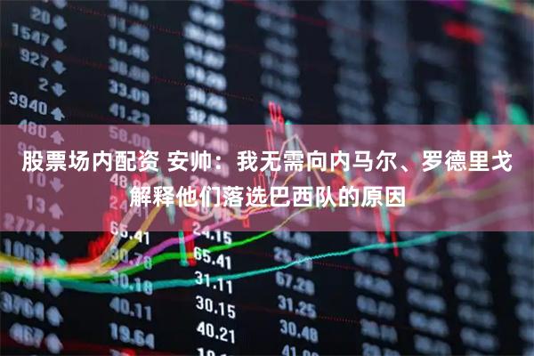 股票场内配资 安帅：我无需向内马尔、罗德里戈解释他们落选巴西队的原因