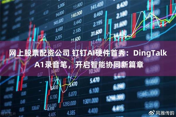 网上股票配资公司 钉钉AI硬件首秀:DingTalk A1录音笔,开启智能协同新篇章