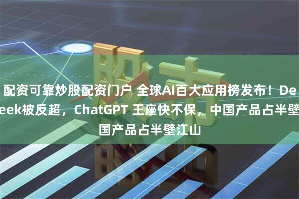 配资可靠炒股配资门户 全球AI百大应用榜发布！DeepSeek被反超，ChatGPT 王座快不保，中国产品占半壁江山