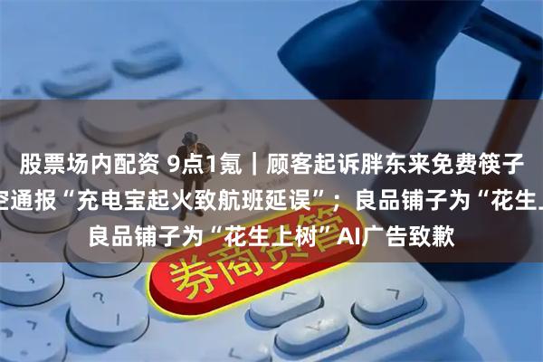 股票场内配资 9点1氪｜顾客起诉胖东来免费筷子无标签；厦门航空通报“充电宝起火致航班延误”；良品铺子为“花生上树”AI广告致歉