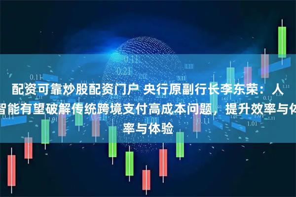 配资可靠炒股配资门户 央行原副行长李东荣：人工智能有望破解传统跨境支付高成本问题，提升效率与体验