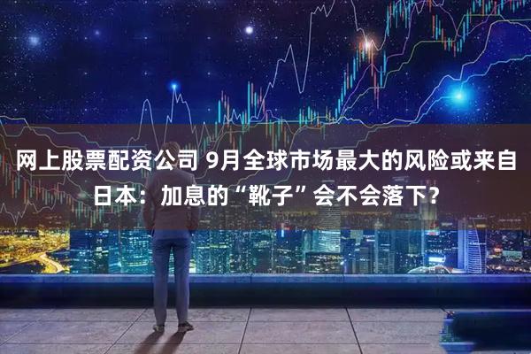 网上股票配资公司 9月全球市场最大的风险或来自日本：加息的“靴子”会不会落下？