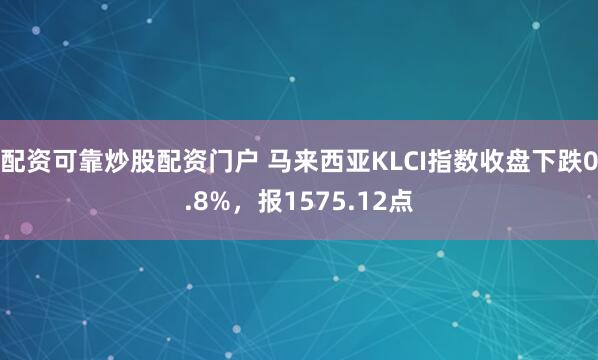 配资可靠炒股配资门户 马来西亚KLCI指数收盘下跌0.8%，报1575.12点