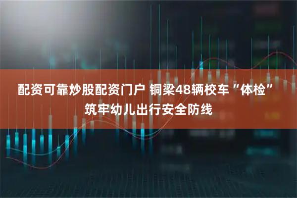 配资可靠炒股配资门户 铜梁48辆校车“体检” 筑牢幼儿出行安全防线