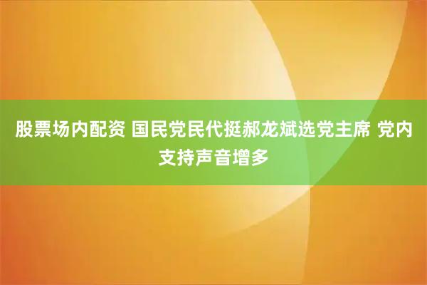 股票场内配资 国民党民代挺郝龙斌选党主席 党内支持声音增多