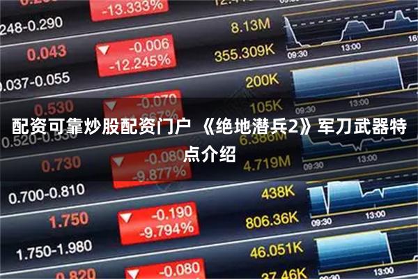 配资可靠炒股配资门户 《绝地潜兵2》军刀武器特点介绍