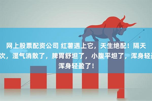 网上股票配资公司 红薯遇上它,天生绝配!隔天吃一次,湿气消散了,脾胃舒坦了,小腹平坦了,浑身轻盈了!