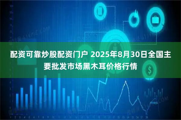 配资可靠炒股配资门户 2025年8月30日全国主要批发市场黑木耳价格行情
