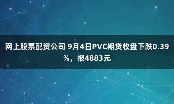 网上股票配资公司 9月4日PVC期货收盘下跌0.39%，报4883元