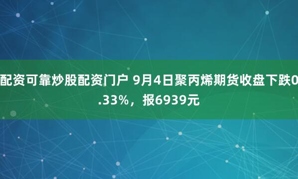 配资可靠炒股配资门户 9月4日聚丙烯期货收盘下跌0.33%，报6939元
