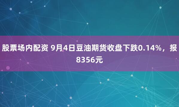 股票场内配资 9月4日豆油期货收盘下跌0.14%，报8356元