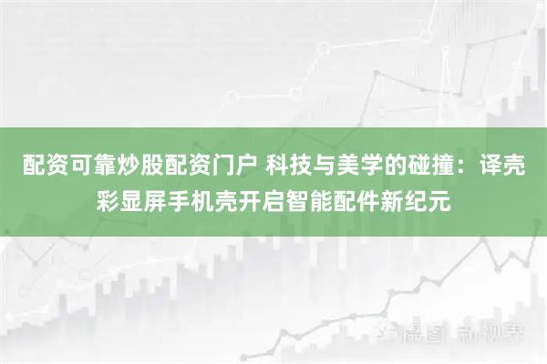 配资可靠炒股配资门户 科技与美学的碰撞：译壳彩显屏手机壳开启智能配件新纪元