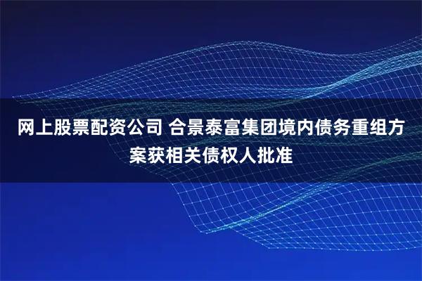 网上股票配资公司 合景泰富集团境内债务重组方案获相关债权人批准