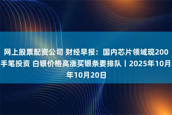 网上股票配资公司 财经早报：国内芯片领域现200亿大手笔投资 白银价格高涨买银条要排队丨2025年10月20日