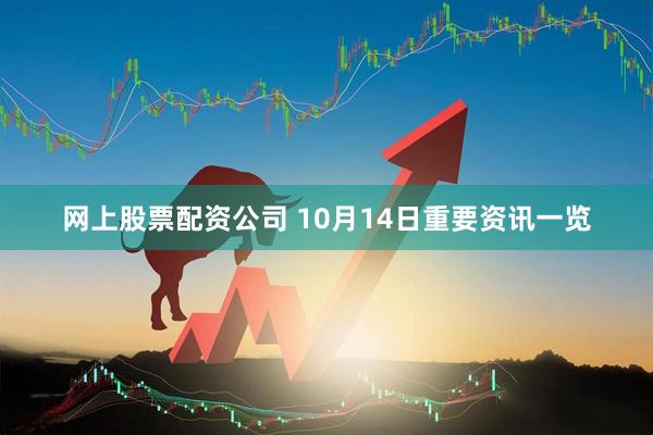 网上股票配资公司 10月14日重要资讯一览