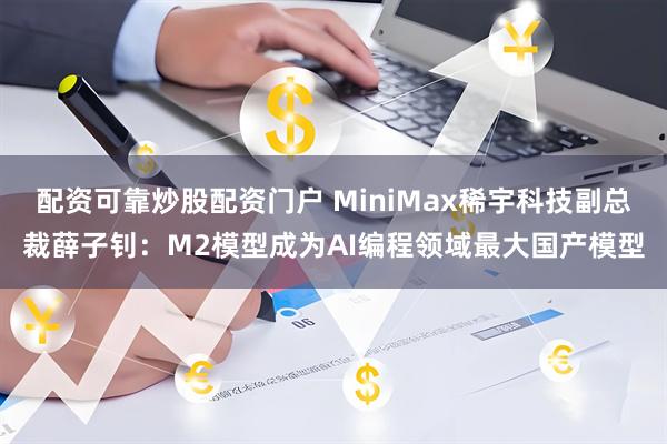 配资可靠炒股配资门户 MiniMax稀宇科技副总裁薛子钊：M2模型成为AI编程领域最大国产模型