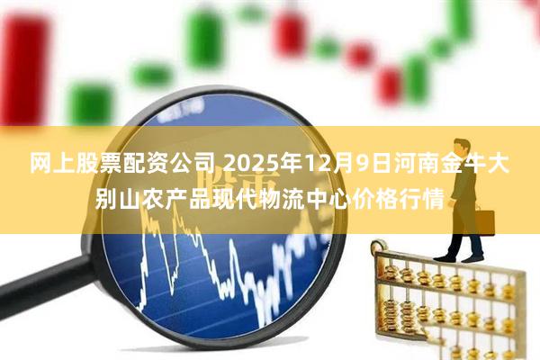 网上股票配资公司 2025年12月9日河南金牛大别山农产品现代物流中心价格行情