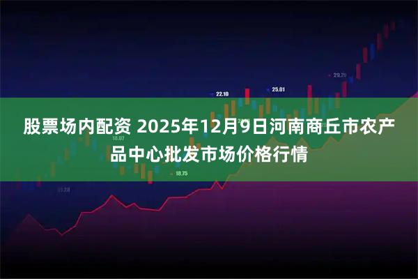 股票场内配资 2025年12月9日河南商丘市农产品中心批发市场价格行情