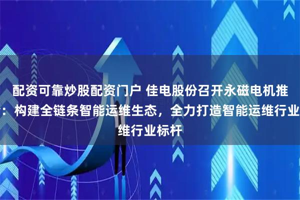 配资可靠炒股配资门户 佳电股份召开永磁电机推介会：构建全链条智能运维生态，全力打造智能运维行业标杆