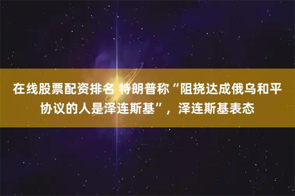 在线股票配资排名 特朗普称“阻挠达成俄乌和平协议的人是泽连斯基”，泽连斯基表态