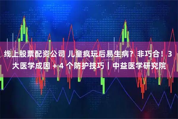 线上股票配资公司 儿童疯玩后易生病？非巧合！3 大医学成因 + 4 个防护技巧｜中益医学研究院