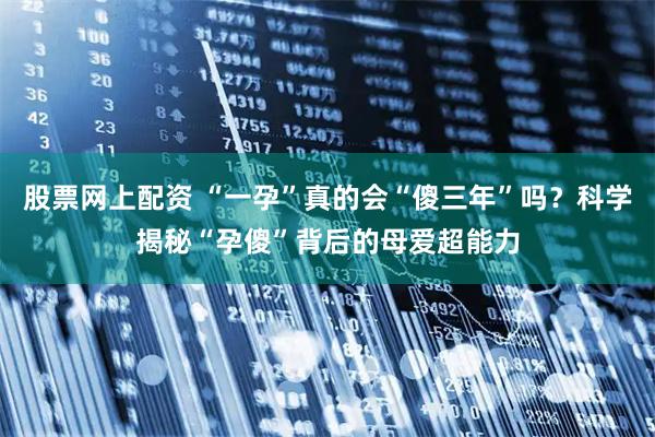 股票网上配资 “一孕”真的会“傻三年”吗？科学揭秘“孕傻”背后的母爱超能力