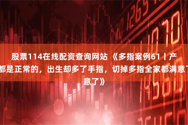 股票114在线配资查询网站 《多指案例61丨产检都是正常的，出生却多了手指，切掉多指全家都满意了》