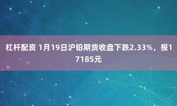 杠杆配资 1月19日沪铅期货收盘下跌2.33%，报17185元