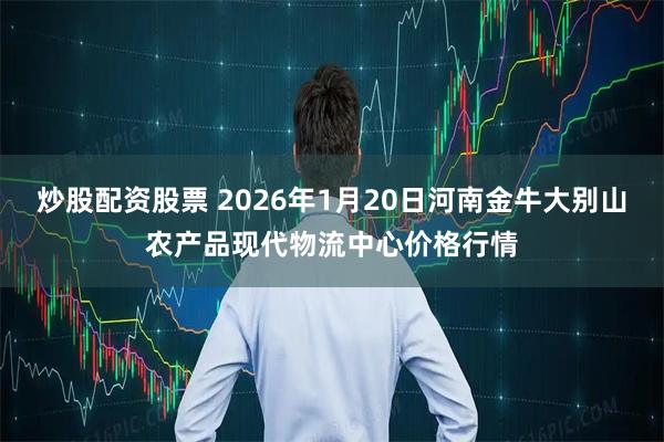 炒股配资股票 2026年1月20日河南金牛大别山农产品现代物流中心价格行情