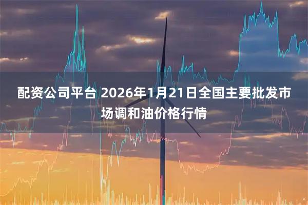 配资公司平台 2026年1月21日全国主要批发市场调和油价格行情