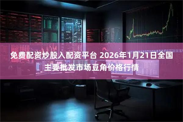 免费配资炒股入配资平台 2026年1月21日全国主要批发市场豆角价格行情