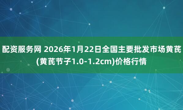 配资服务网 2026年1月22日全国主要批发市场黄芪(黄芪节子1.0-1.2cm)价格行情