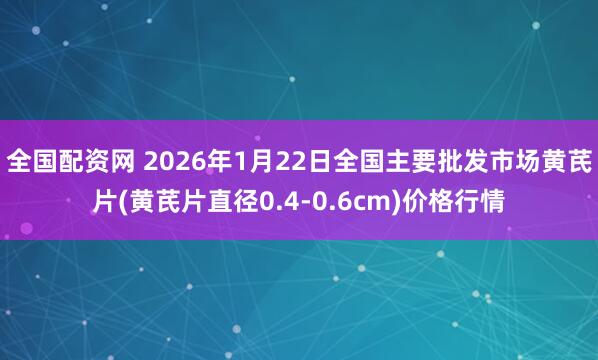 全国配资网 2026年1月22日全国主要批发市场黄芪片(黄芪片直径0.4-0.6cm)价格行情