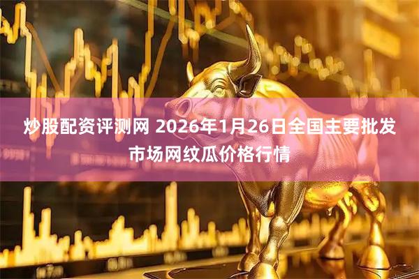 炒股配资评测网 2026年1月26日全国主要批发市场网纹瓜价格行情