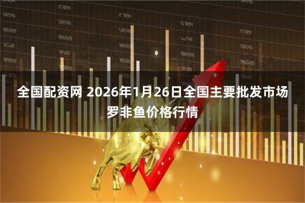 全国配资网 2026年1月26日全国主要批发市场罗非鱼价格行情