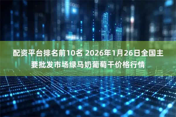 配资平台排名前10名 2026年1月26日全国主要批发市场绿马奶葡萄干价格行情