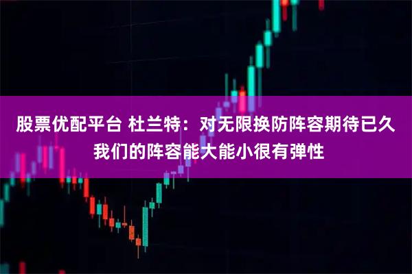 股票优配平台 杜兰特：对无限换防阵容期待已久 我们的阵容能大能小很有弹性