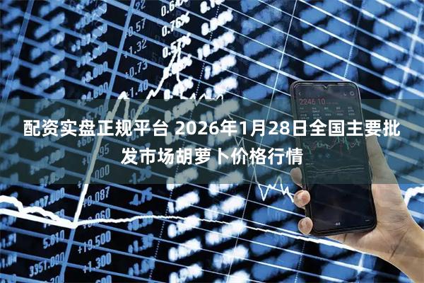 配资实盘正规平台 2026年1月28日全国主要批发市场胡萝卜价格行情