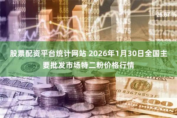 股票配资平台统计网站 2026年1月30日全国主要批发市场特二粉价格行情