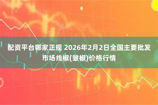 配资平台哪家正规 2026年2月2日全国主要批发市场线椒(皱椒)价格行情
