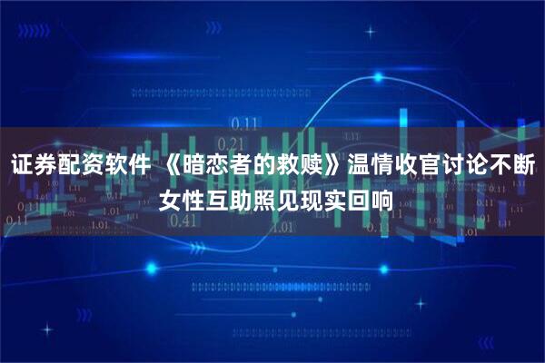 证券配资软件 《暗恋者的救赎》温情收官讨论不断 女性互助照见现实回响