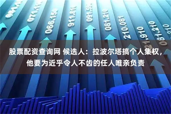 股票配资查询网 候选人：拉波尔塔搞个人集权，他要为近乎令人不齿的任人唯亲负责