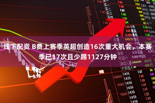 线下配资 B费上赛季英超创造16次重大机会，本赛季已17次且少踢1127分钟