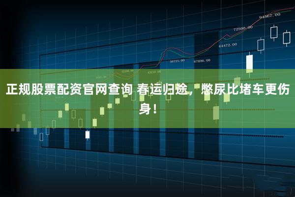 正规股票配资官网查询 春运归途，憋尿比堵车更伤身！