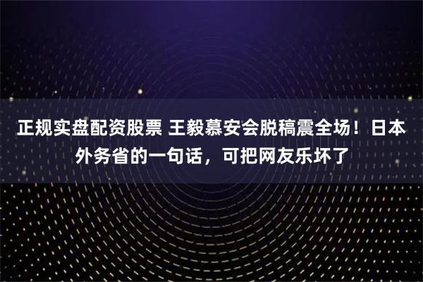 正规实盘配资股票 王毅慕安会脱稿震全场！日本外务省的一句话，可把网友乐坏了