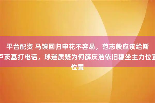 平台配资 马镇回归申花不容易，范志毅应该给斯卢茨基打电话，球迷质疑为何薛庆浩依旧稳坐主力位置