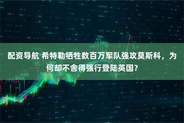 配资导航 希特勒牺牲数百万军队强攻莫斯科，为何却不舍得强行登陆英国？