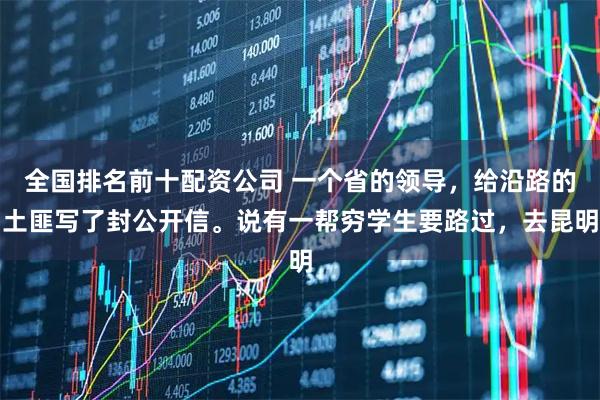 全国排名前十配资公司 一个省的领导，给沿路的土匪写了封公开信。说有一帮穷学生要路过，去昆明